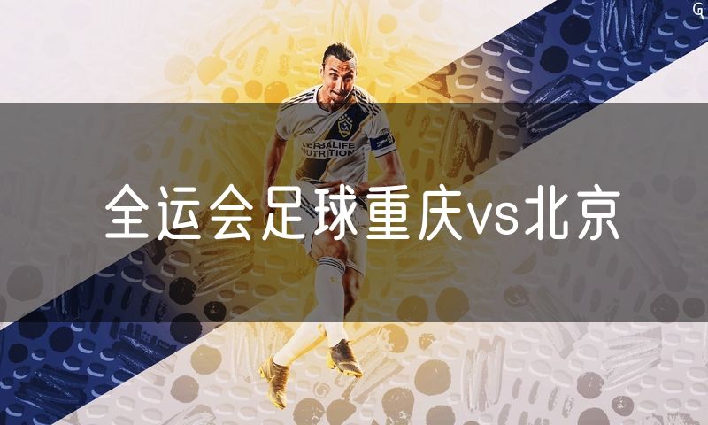 全运会足球重庆vs北京 全运会足球重庆vs北京
