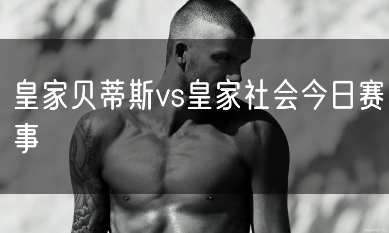 皇家贝蒂斯vs皇家社会今日赛事 皇家贝蒂斯vs皇家社会今日赛事