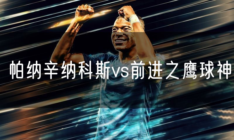 帕纳辛纳科斯vs前进之鹰球神 帕纳辛纳科斯vs前进之鹰球神