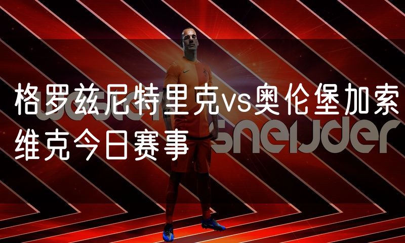 格罗兹尼特里克vs奥伦堡加索维克今日赛事 格罗兹尼特里克vs奥伦堡加索维克今日赛事