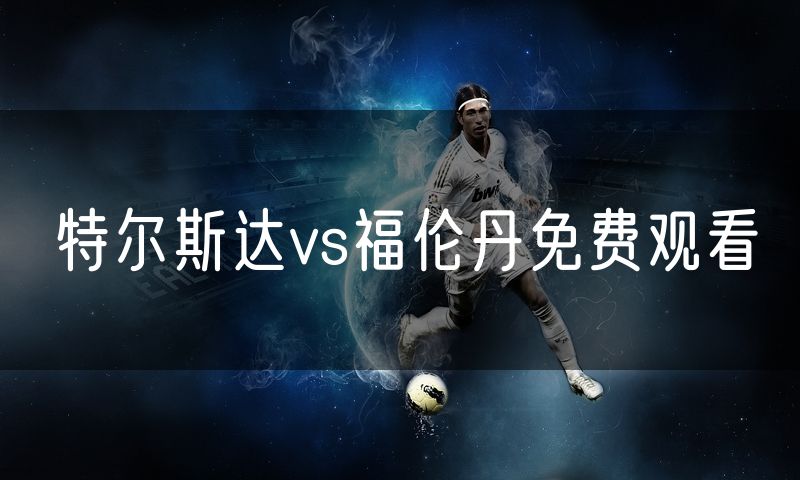特尔斯达vs福伦丹免费观看