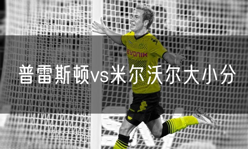 普雷斯顿vs米尔沃尔大小分 普雷斯顿vs米尔沃尔大小分