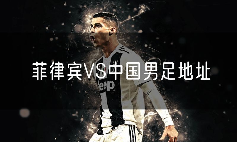 菲律宾VS中国男足地址 菲律宾VS中国男足地址