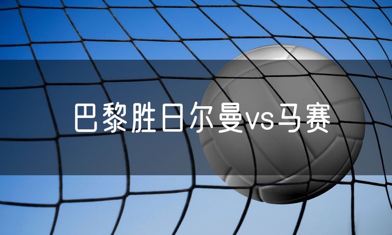 巴黎胜日尔曼vs马赛 巴黎胜日尔曼vs马赛