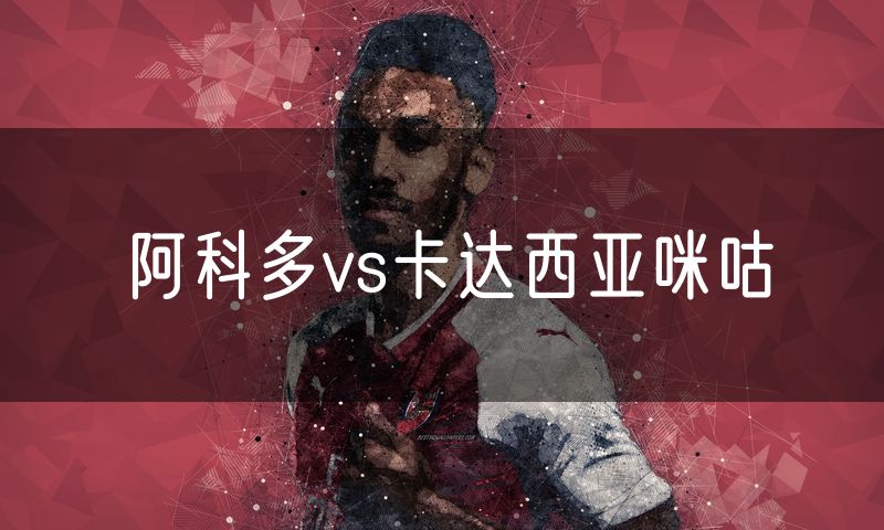 阿科多vs卡达西亚咪咕 阿科多vs卡达西亚咪咕