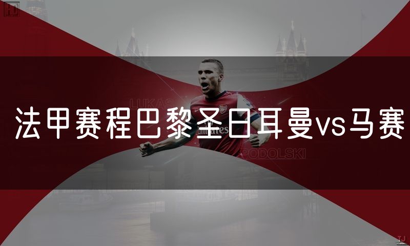 法甲赛程巴黎圣日耳曼vs马赛