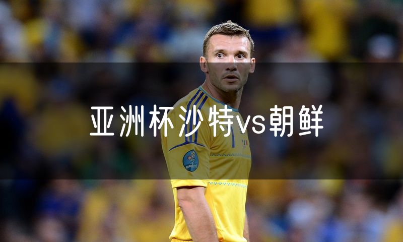 亚洲杯沙特vs朝鲜