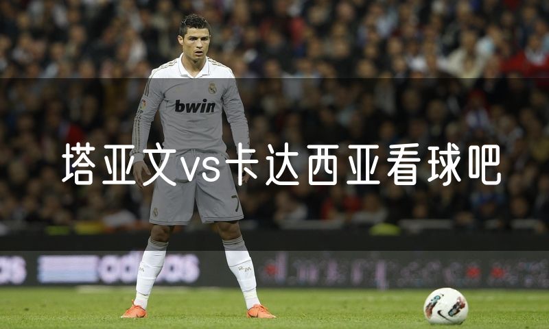 塔亚文vs卡达西亚看球吧 塔亚文vs卡达西亚看球吧