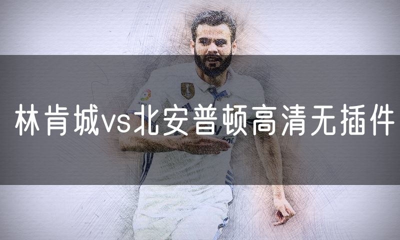 林肯城vs北安普顿高清无插件 林肯城vs北安普顿高清无插件