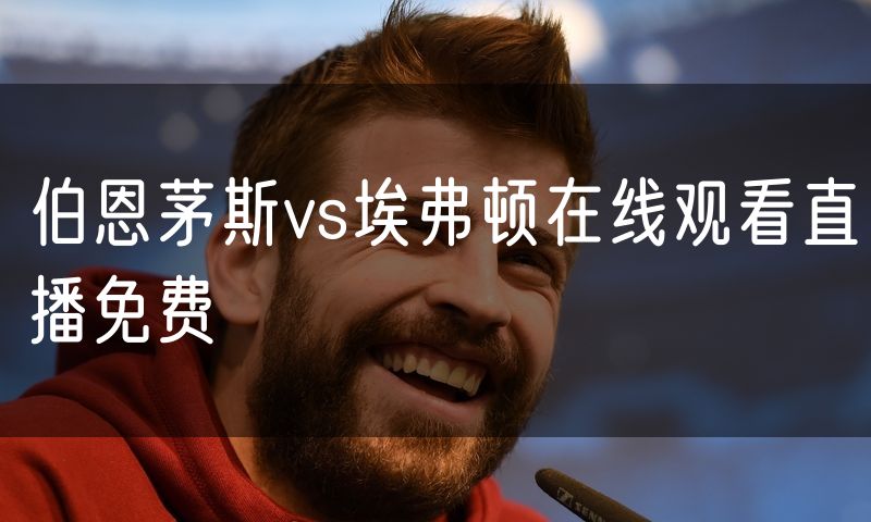 伯恩茅斯vs埃弗顿在线观看直播免费