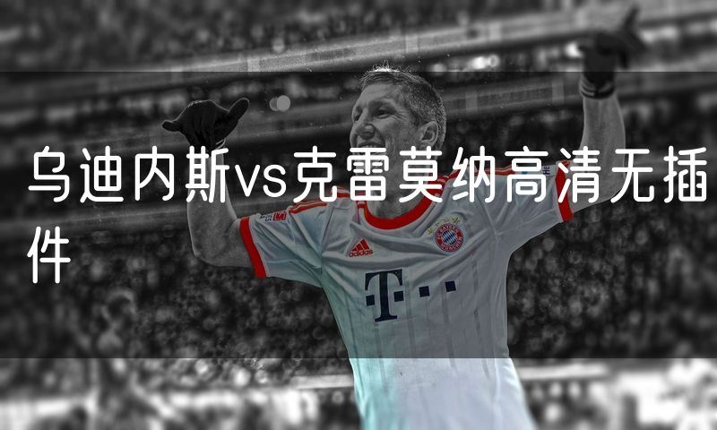 乌迪内斯vs克雷莫纳高清无插件 乌迪内斯vs克雷莫纳高清无插件