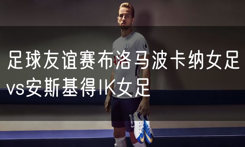 足球友谊赛布洛马波卡纳女足vs安斯基得IK女足