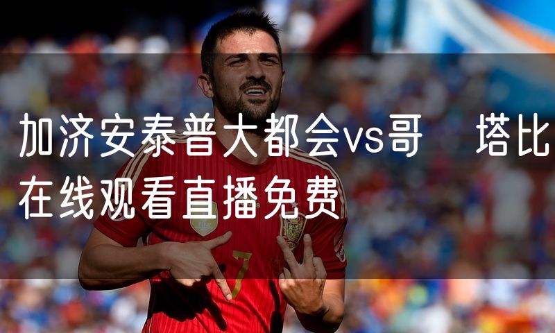 加济安泰普大都会vs哥茲塔比在线观看直播免费