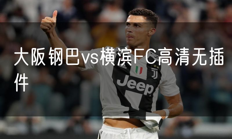 大阪钢巴vs横滨FC高清无插件 大阪钢巴vs横滨FC高清无插件