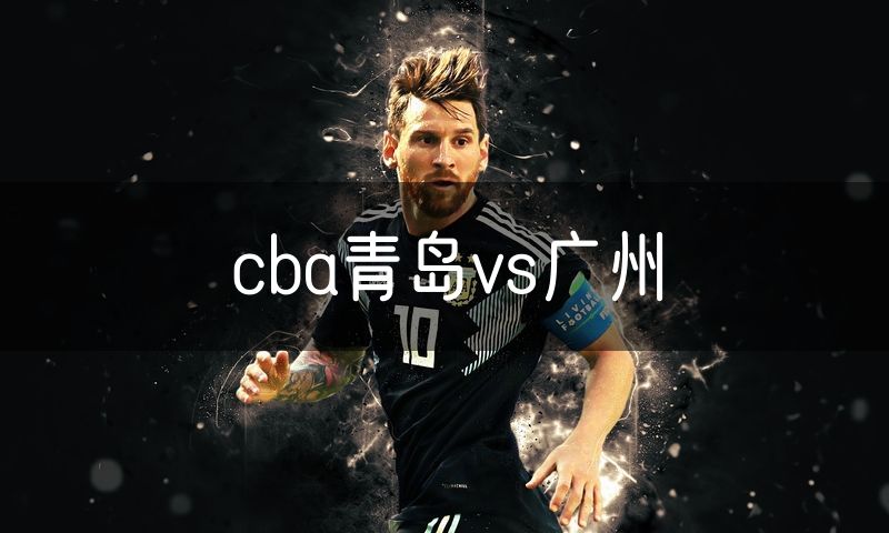 cba青岛vs广州 cba青岛vs广州