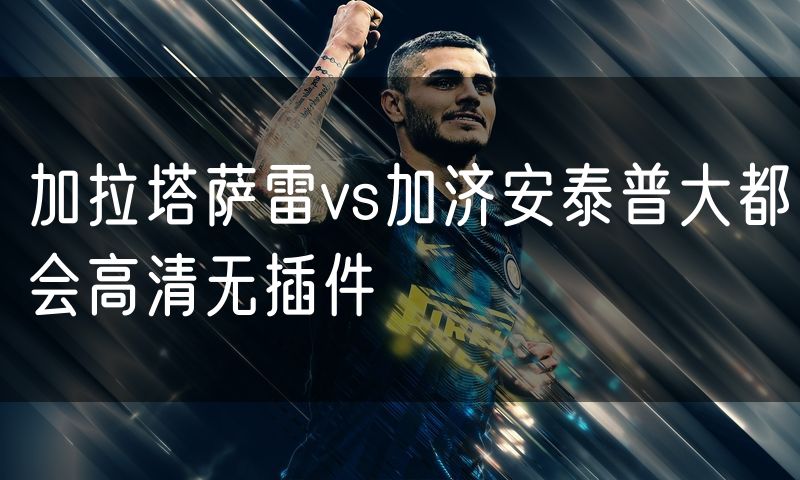 加拉塔萨雷vs加济安泰普大都会高清无插件