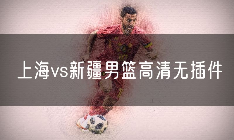上海vs新疆男篮高清无插件 上海vs新疆男篮高清无插件