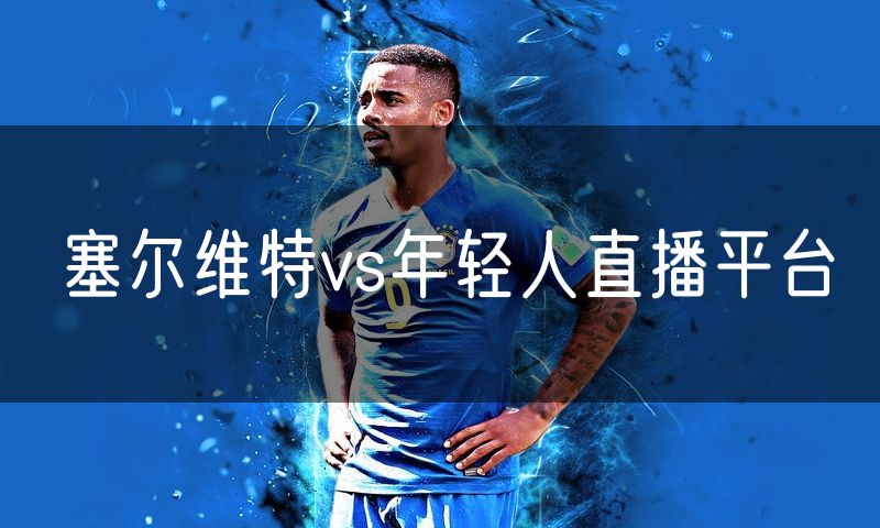塞尔维特vs年轻人直播平台