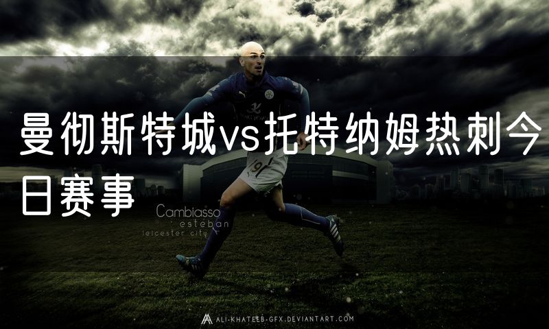 曼彻斯特城vs托特纳姆热刺今日赛事 曼彻斯特城vs托特纳姆热刺今日赛事