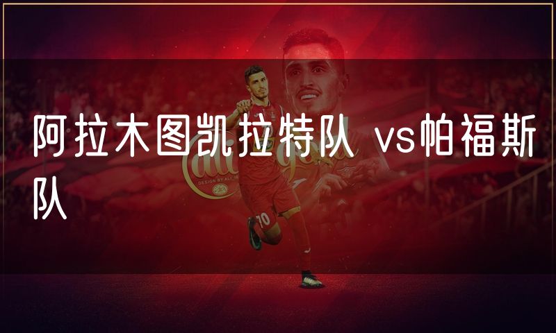 阿拉木图凯拉特队 vs帕福斯队