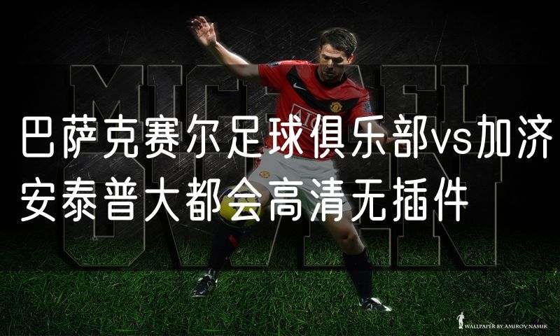 巴萨克赛尔足球俱乐部vs加济安泰普大都会高清无插件