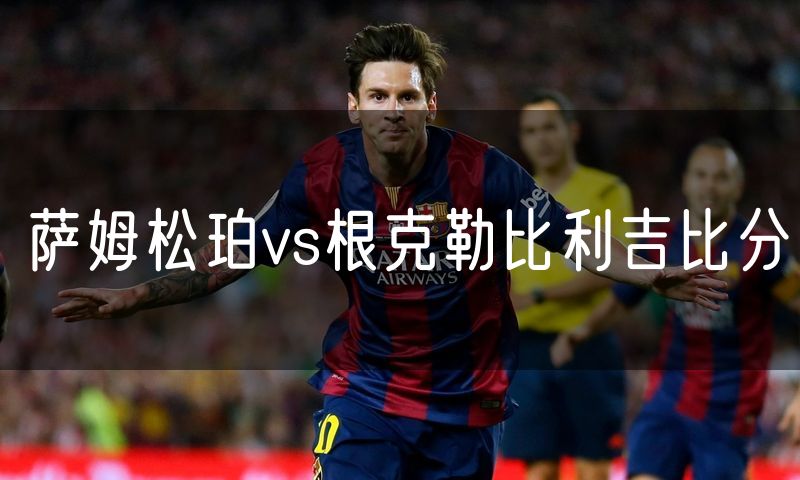 萨姆松珀vs根克勒比利吉比分 萨姆松珀vs根克勒比利吉比分