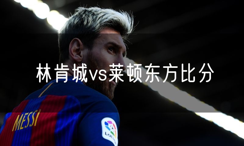 林肯城vs莱顿东方比分
