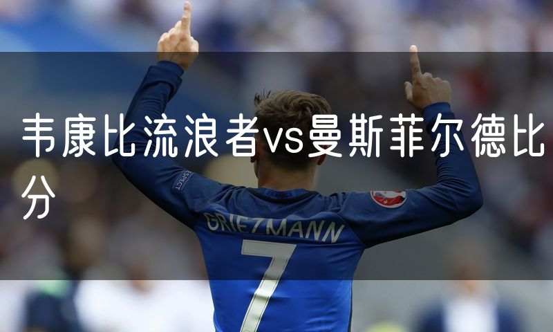 韦康比流浪者vs曼斯菲尔德比分 韦康比流浪者vs曼斯菲尔德比分