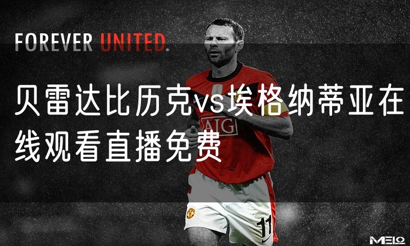 贝雷达比历克vs埃格纳蒂亚在线观看直播免费