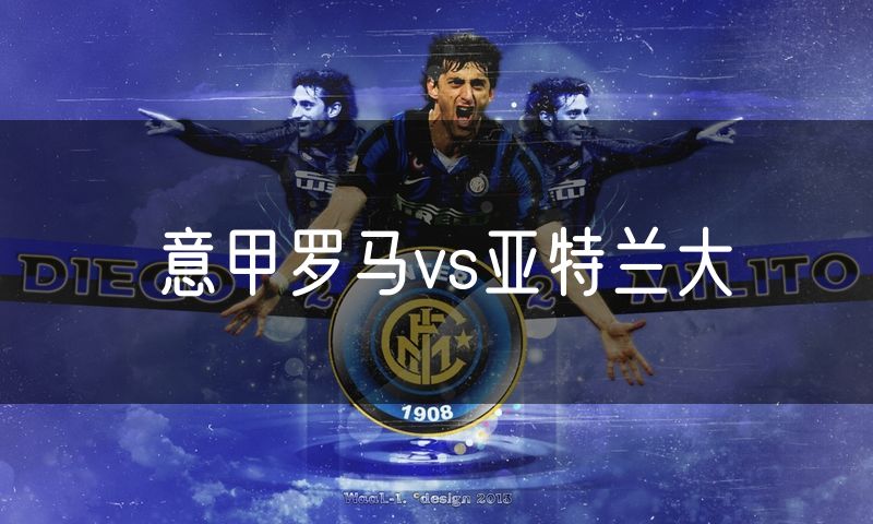 意甲罗马vs亚特兰大 意甲罗马vs亚特兰大
