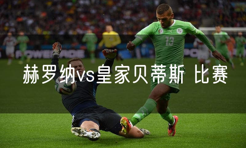 赫罗纳vs皇家贝蒂斯 比赛
