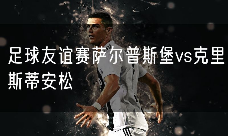 足球友谊赛萨尔普斯堡vs克里斯蒂安松 足球友谊赛萨尔普斯堡vs克里斯蒂安松