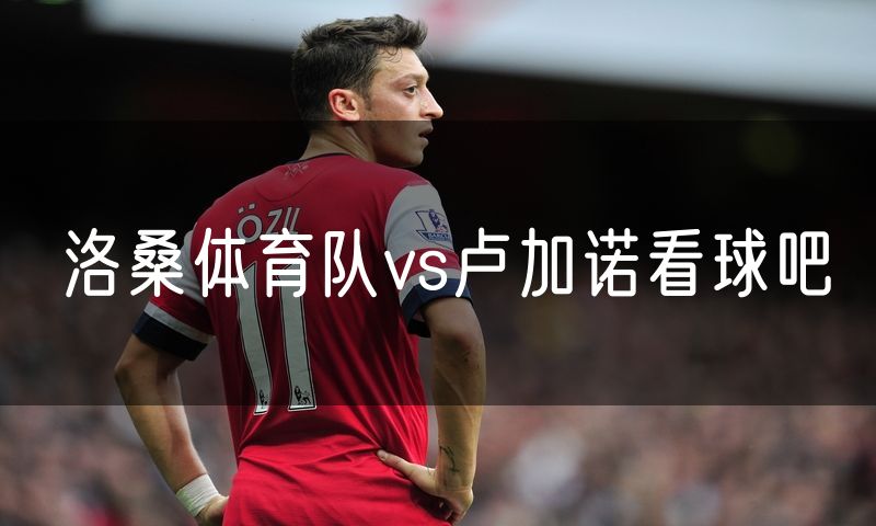 洛桑体育队vs卢加诺看球吧 洛桑体育队vs卢加诺看球吧