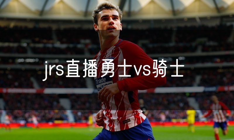 jrs直播勇士vs骑士