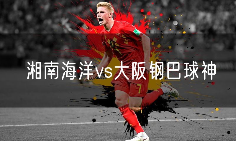 湘南海洋vs大阪钢巴球神 湘南海洋vs大阪钢巴球神
