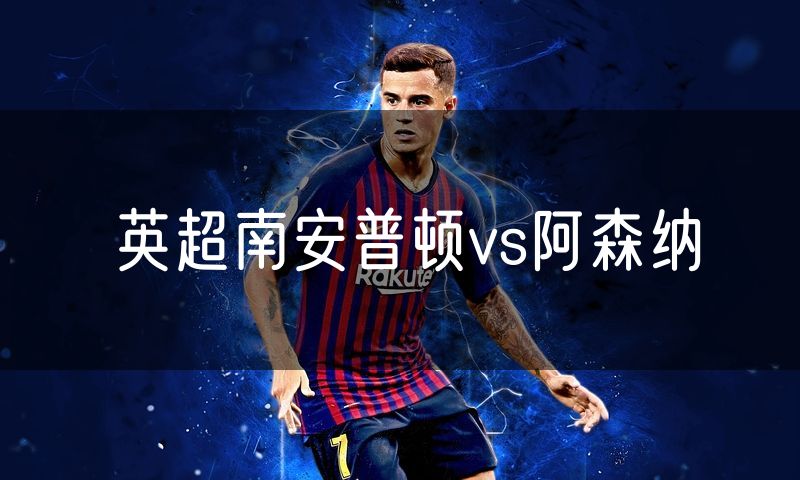 英超南安普顿vs阿森纳 英超南安普顿vs阿森纳