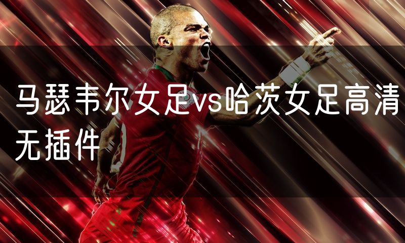 马瑟韦尔女足vs哈茨女足高清无插件 马瑟韦尔女足vs哈茨女足高清无插件