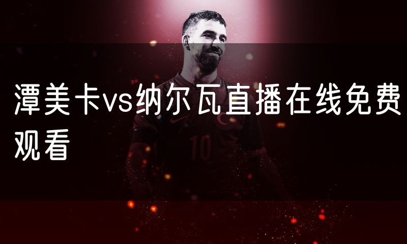 潭美卡vs纳尔瓦直播在线免费观看 潭美卡vs纳尔瓦直播在线免费观看