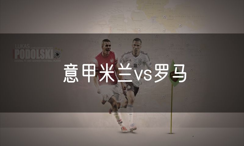 意甲米兰vs罗马 意甲米兰vs罗马