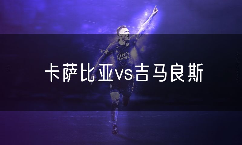 卡萨比亚vs吉马良斯 卡萨比亚vs吉马良斯