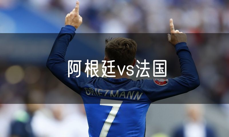 阿根廷vs法国 阿根廷vs法国