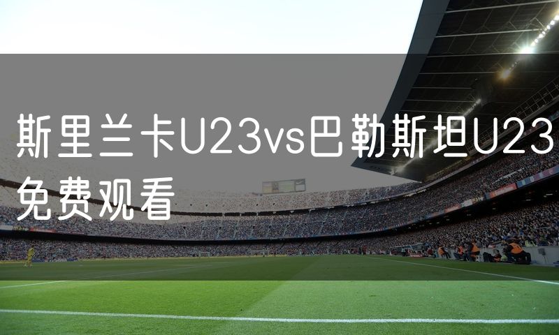 斯里兰卡U23vs巴勒斯坦U23免费观看 斯里兰卡U23vs巴勒斯坦U23免费观看