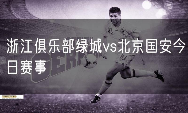 浙江俱乐部绿城vs北京国安今日赛事 浙江俱乐部绿城vs北京国安今日赛事