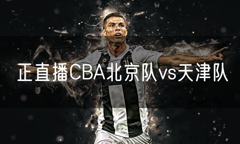 正直播CBA北京队vs天津队