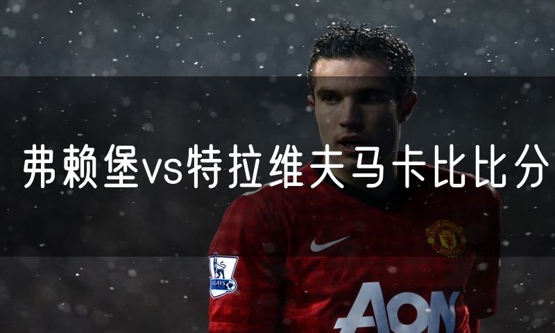 弗赖堡vs特拉维夫马卡比比分