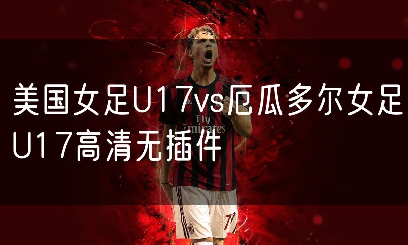 美国女足U17vs厄瓜多尔女足U17高清无插件