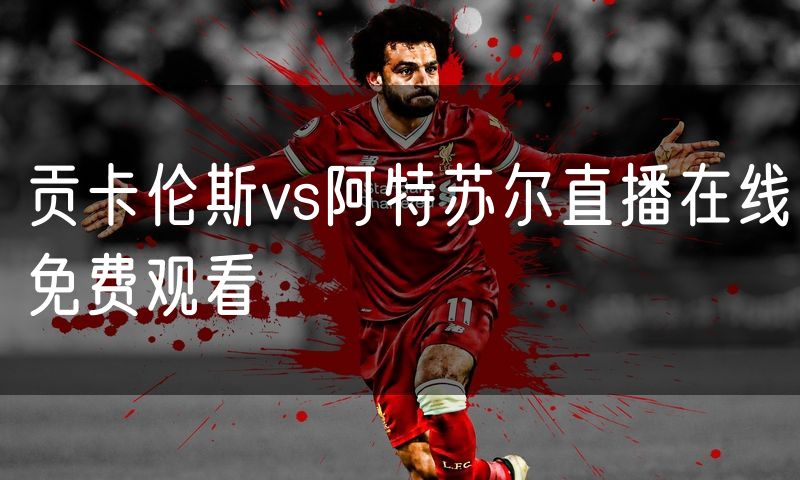 贡卡伦斯vs阿特苏尔直播在线免费观看 贡卡伦斯vs阿特苏尔直播在线免费观看
