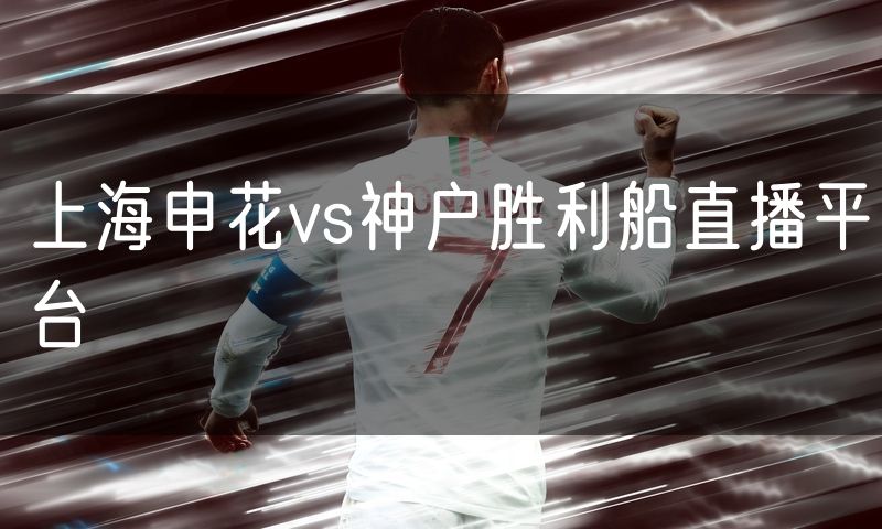 上海申花vs神户胜利船直播平台