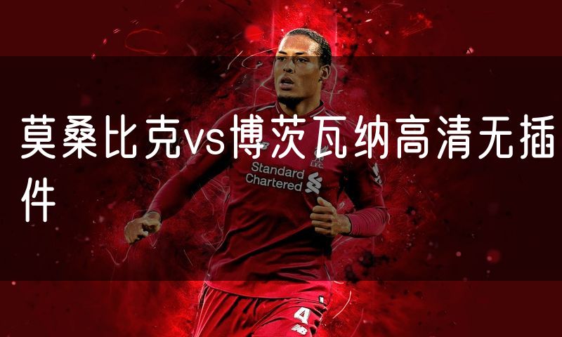 莫桑比克vs博茨瓦纳高清无插件 莫桑比克vs博茨瓦纳高清无插件