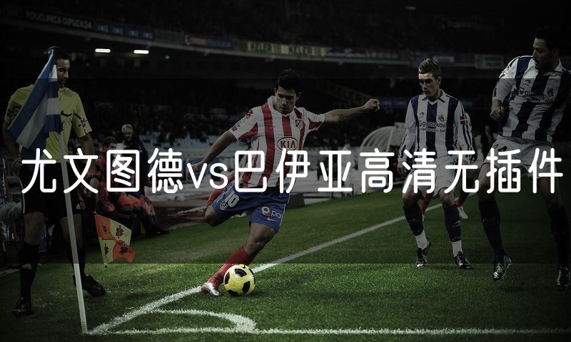 尤文图德vs巴伊亚高清无插件 尤文图德vs巴伊亚高清无插件